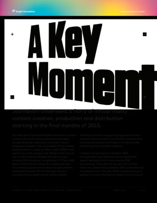 P.  3 / 30MARCH 2016
KNIGHTFOUNDATION.ORG
VIEWING THE FUTURE? VIRTUAL REALITY IN JOURNALISM — Introduction
Journalism underwent a flurry of virtual reality
content creation, production and distribution
starting in the final months of 2015.
The New York Times distributed more than 1 million
cardboard virtual reality viewers and released
an app showing a spherical video short about
displaced refugees. The Los Angeles Times landed
people next to a crater on Mars. USA TODAY took
visitors on a ride-along in the “Back to the Future”
car on the Universal Studios lot and on a spin
through Old Havana in a bright pink ’57 Ford. ABC
News went to North Korea for a spherical view
of a military parade and to Syria to see artifacts
threatened by war. The Emblematic Group, a
company that creates virtual reality content,
followed a woman navigating a gauntlet of anti-
abortion demonstrators at a family planning clinic
and allowed people to witness a murder-suicide
stemming from domestic violence.
In short, the period from October 2015
through February 2016 was one of significant
experimentation with virtual reality (VR)
storytelling. These efforts are part of an initial
foray into determining whether VR is a feasible way
to present news. The year 2016 is shaping up as a
period of further testing and careful monitoring of
 