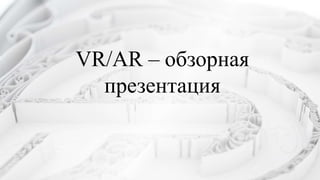 VR/AR – обзорная
презентация
 