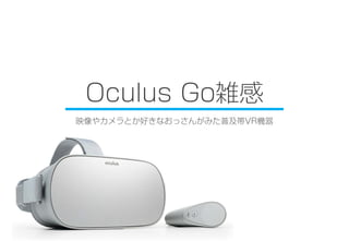 Oculus Go雑感
映像やカメラとか好きなおっさんがみた普及帯VR機器
 