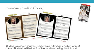 Examples (Trading Cards)
Students research mushers and create a trading card on one of
them. Students will follow 5 of the mushers during the Iditarod.
 