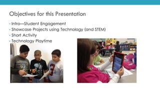 Objectives for this Presentation
• Intro—Student Engagement
• Showcase Projects using Technology (and STEM)
• Short Activity
• Technology Playtime
 