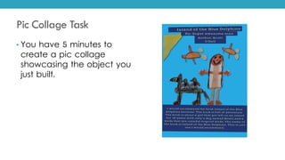 Pic Collage Task
• You have 5 minutes to
create a pic collage
showcasing the object you
just built.
 
