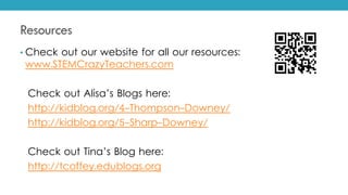 Resources
• Check out our website for all our resources:
www.STEMCrazyTeachers.com
Check out Alisa’s Blogs here:
http://kidblog.org/4-Thompson-Downey/
http://kidblog.org/5-Sharp-Downey/
Check out Tina’s Blog here:
http://tcoffey.edublogs.org
 