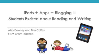 iPads + Apps + Blogging =
Students Excited about Reading and Writing
Alisa Downey and Tina Coffey
STEM Crazy Teachers
 