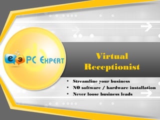Virtual
Receptionist
• Streamline your business
• NO software / hardware installation
• Never loose business leads
 