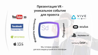 3D
Панорама 360
VR
Презентация VR -
уникальное событие
для проекта
Мы готовим контент
для всех видов устройств и платформ
 