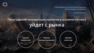 Проигравший конкуренцию проектов в условиях кризиса
уйдет с рынка
«Число банкротств строительных компаний
в России выросло в три раза»
РБК: http://realty.rbc.ru
Кризис
форматов
Кризис
финансирования
Кризис
качества
 