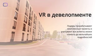 VR в девелопменте
Лидеры прорабатывают
комплексные проекты и
учитывают все аспекты жизни
клиента до мельчайших
подробностей
 