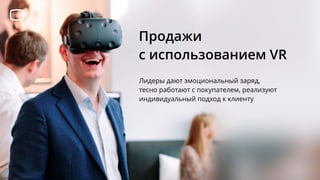 Продажи
с использованием VR
Лидеры дают эмоциональный заряд,
тесно работают с покупателем, реализуют
индивидуальный подход к клиенту
 