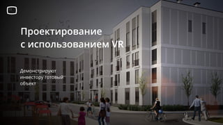 Проектирование
с использованием VR
Демонстрируют
инвестору готовый
объект
 