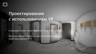 Проектирование
с использованием VR
Сокращают сроки проектирования и избегают ошибок
Экономят время и средства при строительстве решая
проблемы заранее в VR
 