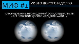 VR ЭТО ДОРОГО И ДОЛГО
«ОБОРУДОВАНИЕ, НЕОБХОДИМЫЙ СОФТ, СПЕЦИАЛИСТЫ
– ВСЁ ЭТО СТОИТ ДОРОГО ИТРУДНО НАЙТИ…»
МИФ #1
 