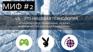 VR – ЭТО НИШЕВАЯТЕХНОЛОГИЯ
«СЛИШКОМ УЗКОЕ ПРИМЕНЕНИЕ, НЕ ВИЖУ
ВОЗМОЖНОСТЕЙДЛЯ НАШЕЙ КАТЕГОРИИ»
МИФ #2
 