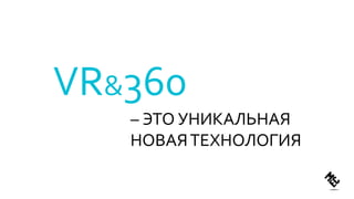 VR&360
– ЭТО УНИКАЛЬНАЯ
НОВАЯТЕХНОЛОГИЯ
 