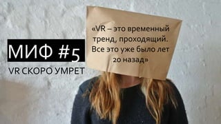 «VR – это временный
тренд, проходящий.
Все это уже было лет
20 назад»
VR СКОРО УМРЕТ
МИФ #5
 
