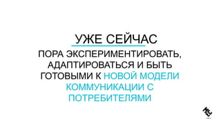 ПОРА ЭКСПЕРИМЕНТИРОВАТЬ,
АДАПТИРОВАТЬСЯ И БЫТЬ
ГОТОВЫМИ К НОВОЙ МОДЕЛИ
КОММУНИКАЦИИ С
ПОТРЕБИТЕЛЯМИ
УЖЕ СЕЙЧАС
 