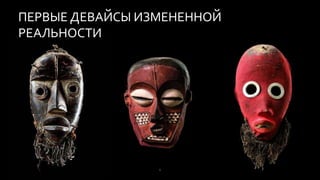 6
ПЕРВЫЕ ДЕВАЙСЫ ИЗМЕНЕННОЙ
РЕАЛЬНОСТИ
 