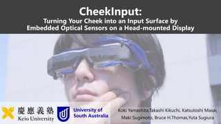 CheekInput:
Turning Your Cheek into an Input Surface by
Embedded Optical Sensors on a Head-mounted Display
Koki Yamashita,Takashi Kikuchi, Katsutoshi Masai,
Maki Sugimoto, Bruce H.Thomas,Yuta Sugiura
 