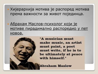    Хијерархија мотива је распоред мотива
    према важности за живот појединца.

   Абрахам Маслов-психолог који је
    мотиве пирадимално распоредио у пет
    новоа.
 