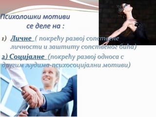Психолошки мотиви
       се деле на :
1) Личне ( покрећу развој сопствене
   личности и заштиту сопственог бића)
2) Социјалне (покрећу развој односа с
другим људима-психосоцијални мотиви)
 