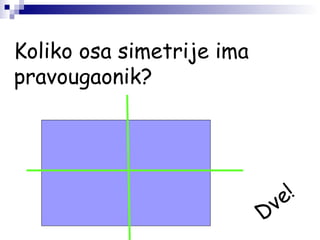 Koliko osa simetrije ima
pravougaonik?
Dve!
 
