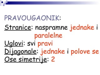 PRAVOUGAONIK:
Stranice: naspramne jednake i
paralelne
Uglovi: svi pravi
Dijagonale: jednake i polove se
Ose simetrije: 2
 