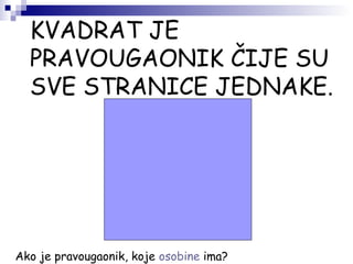 KVADRAT JE
PRAVOUGAONIK ČIJE SU
SVE STRANICE JEDNAKE.
Ako je pravougaonik, koje osobine ima?
 