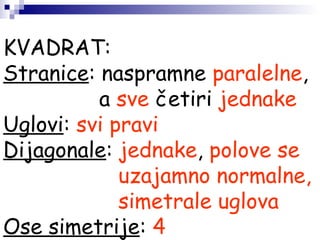 KVADRAT:
Stranice: naspramne paralelne,
a sve četiri jednake
Uglovi: svi pravi
Dijagonale: jednake, polove se
uzajamno normalne,
simetrale uglova
Ose simetrije: 4
 