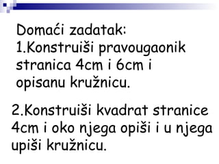 Domaći zadatak:
1.Konstruiši pravougaonik
stranica 4cm i 6cm i
opisanu kružnicu.
2.Konstruiši kvadrat stranice
4cm i oko njega opiši i u njega
upiši kružnicu.
 