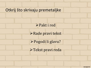 Otkrij što skrivaju premetaljke
Pakt i red
Rade pravi tekst
Pogodi li glavu?
Tekst pravi reda
 
