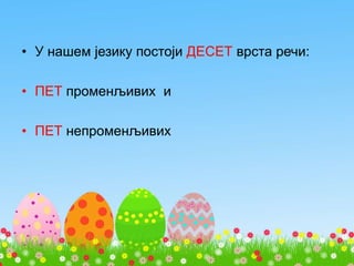 • У нашем језику постоји ДЕСЕТ врста речи:
• ПЕТ променљивих и
• ПЕТ непроменљивих
 