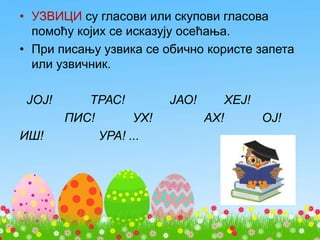 • УЗВИЦИ су гласови или скупови гласова
помоћу којих се исказују осећања.
• При писању узвика се обично користе запета
или узвичник.
ЈОЈ! ТРАС! ЈАО! ХЕЈ!
ПИС! УХ! АХ! ОЈ!
ИШ! УРА! ...
 