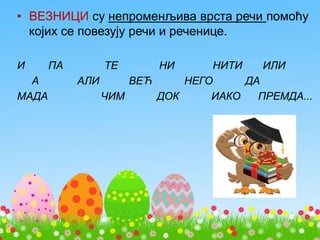 • ВЕЗНИЦИ су непроменљива врста речи помоћу
којих се повезују речи и реченице.
И ПА ТЕ НИ НИТИ ИЛИ
А АЛИ ВЕЋ НЕГО ДА
МАДА ЧИМ ДОК ИАКО ПРЕМДА...
 