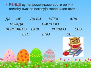 • РЕЧЦЕ су непроменљиве врсте речи и
помоћу њих се исказује говорников став.
ДА НЕ ДА ЛИ НЕКА АЛА
МОЖДА СИГУРНО
ВЕРОВАТНО БАШ УПРАВО ЕВО
ЕТО ЕНО СЕ ...
 