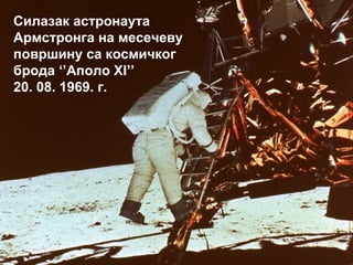 Силазак астронаута
Армстронга на месечеву
површину са космичког
брода ‘’Аполо XI’’
20. 08. 1969. г.
 