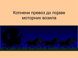 Копнени превоз до појаве
    моторних возила
 