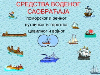СРЕДСТВА ВОДЕНОГ
   САОБРАЋАЈА
   поморског и речног
  путничког и теретног
    цивилног и војног
 