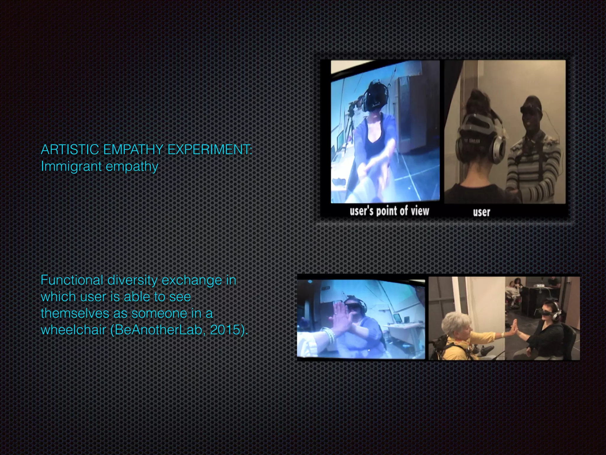 ARTISTIC EMPATHY EXPERIMENT:
Immigrant empathy
Functional diversity exchange in
which user is able to see
themselves as someone in a
wheelchair (BeAnotherLab, 2015).
 
