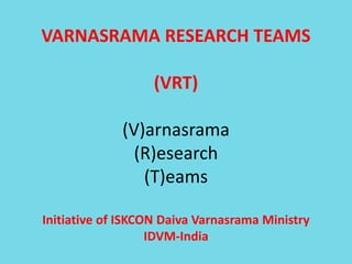 VARNASRAMA RESEARCH TEAMS
(VRT)
(V)arnasrama
(R)esearch
(T)eams
Initiative of ISKCON Daiva Varnasrama Ministry
IDVM-India
 