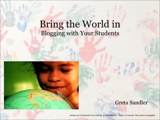 Bring the World in Blogging with Your Students Greta Sandler Background:  CC licensed Flickr photo by  21560098@N06  |  Photo: CC licensed  Flickr photo by angelgb81  
