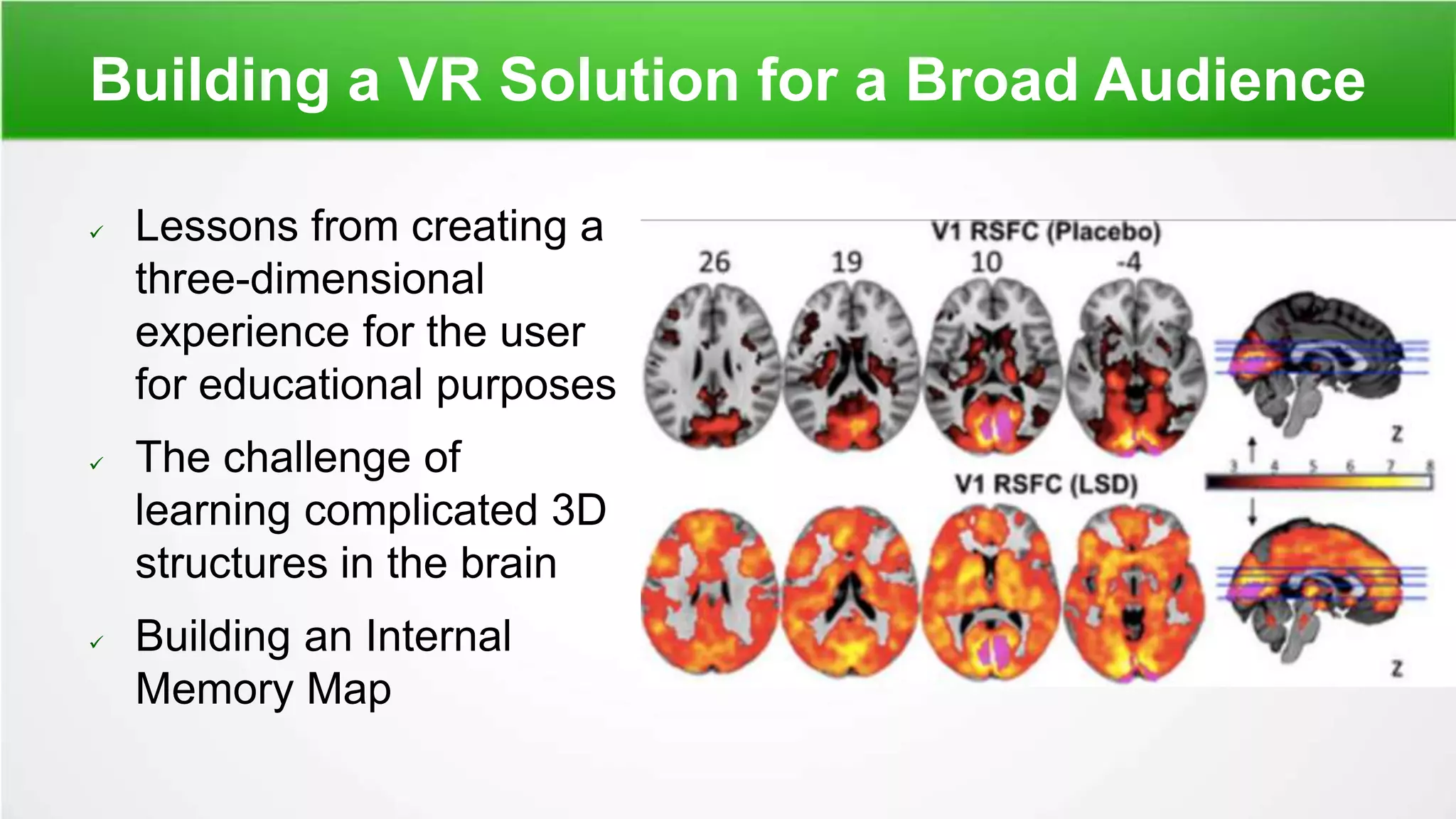 Building a VR Solution for a Broad Audience
 Lessons from creating a
three-dimensional
experience for the user
for educational purposes
 The challenge of
learning complicated 3D
structures in the brain
 Building an Internal
Memory Map
 