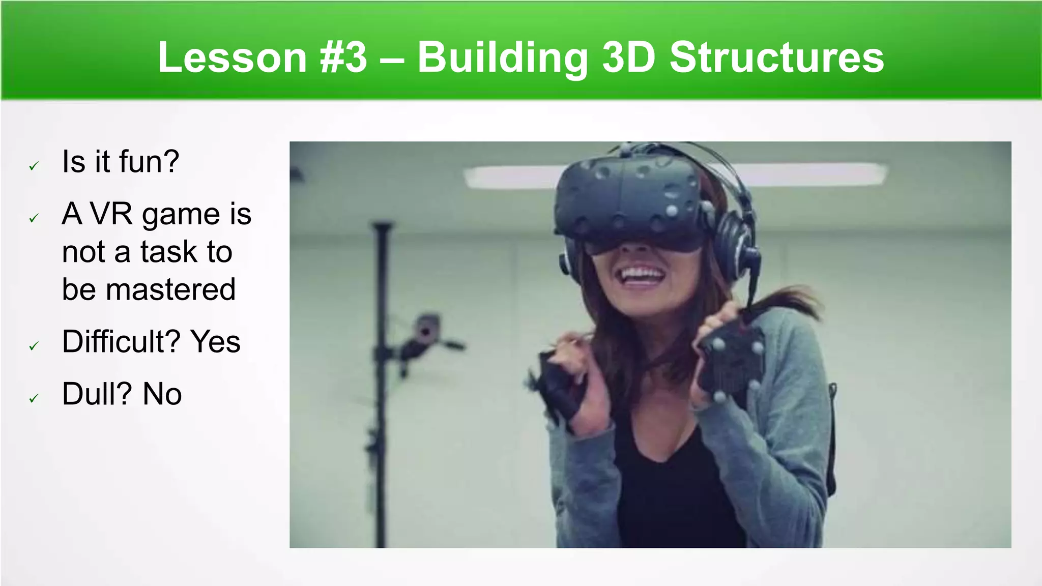Lesson #3 – Building 3D Structures
 Is it fun?
 A VR game is
not a task to
be mastered
 Difficult? Yes
 Dull? No
 