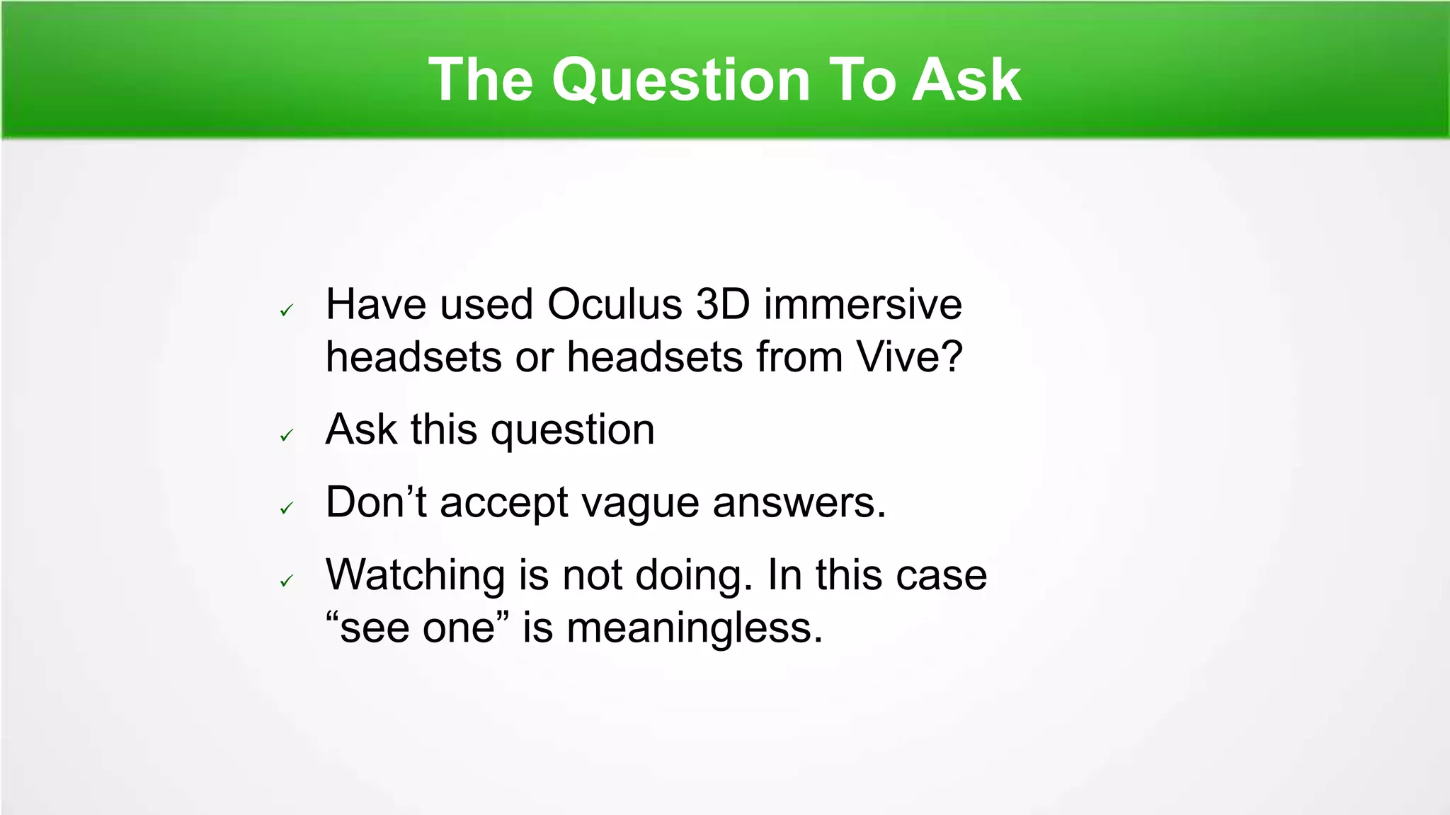 The Question To Ask
 Have used Oculus 3D immersive
headsets or headsets from Vive?
 Ask this question
 Don’t accept vague answers.
 Watching is not doing. In this case
“see one” is meaningless.
 