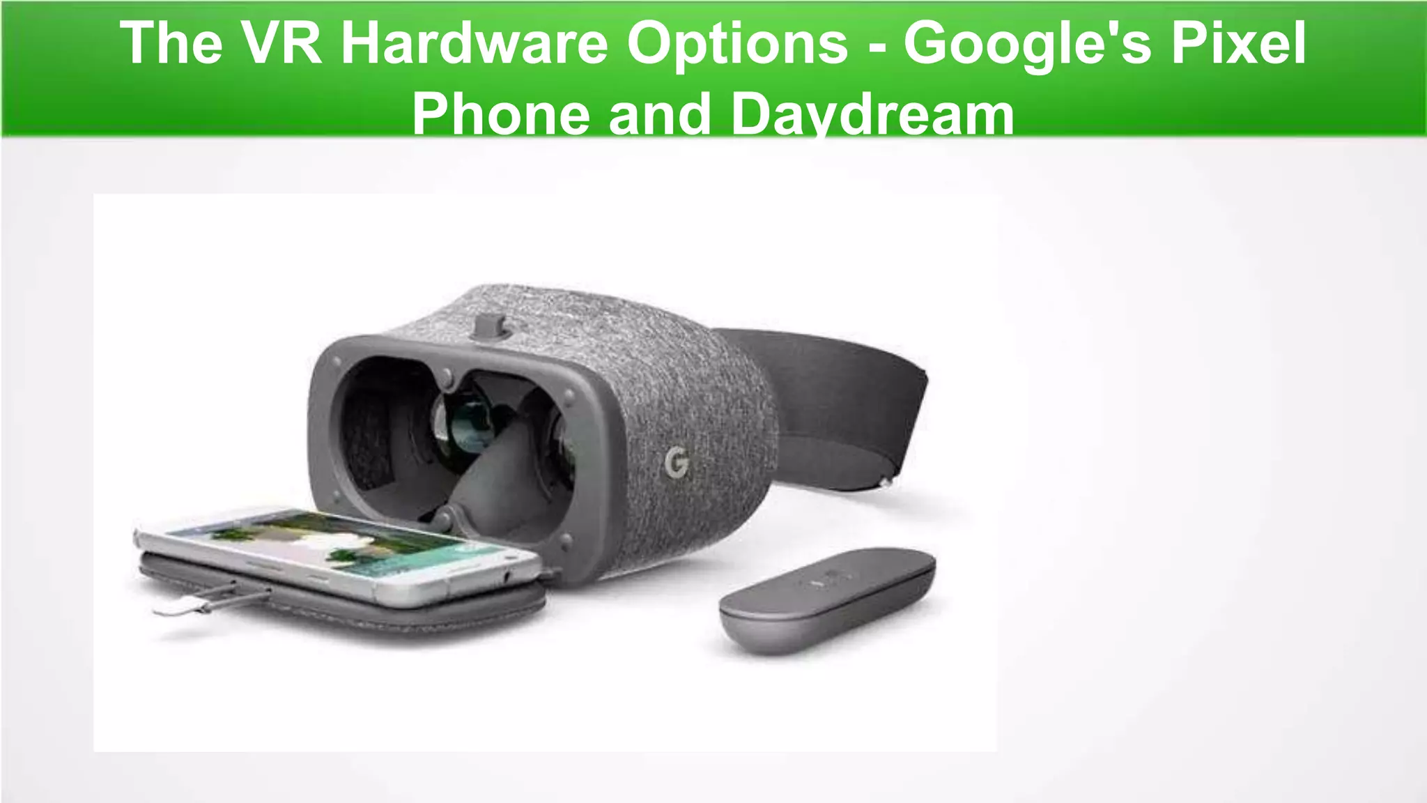 The VR Hardware Options - Google's Pixel
Phone and Daydream
 