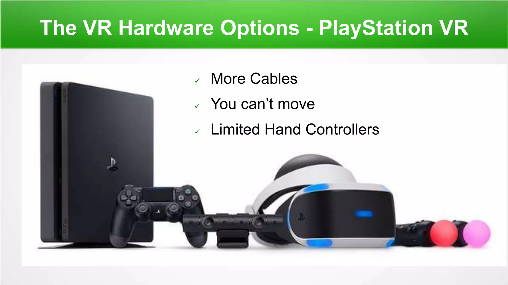 The VR Hardware Options - PlayStation VR
 More Cables
 You can’t move
 Limited Hand Controllers
 