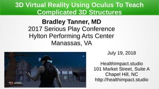 Bradley Tanner, MD
2017 Serious Play Conference
Hylton Performing Arts Center
Manassas, VA
July 19, 2018
HealthImpact.studio
101 Market Street, Suite A
Chapel Hill, NC
http://healthimpact.studio
3D Virtual Reality Using Oculus To Teach
Complicated 3D Structures
 