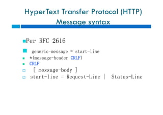 HyperText Transfer Protocol (HTTP)
Message syntax
Per RFC 2616
 generic-message = start-line
 *(message-header CRLF)
 CRLF
 [ message-body ]
 start-line = Request-Line | Status-Line
Per RFC 2616
 generic-message = start-line
 *(message-header CRLF)
 CRLF
 [ message-body ]
 start-line = Request-Line | Status-Line
 