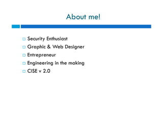 About me!
 Security Enthusiast
 Graphic & Web Designer
 Entrepreneur
 Engineering in the making
 CISE v 2.0
 Security Enthusiast
 Graphic & Web Designer
 Entrepreneur
 Engineering in the making
 CISE v 2.0
 