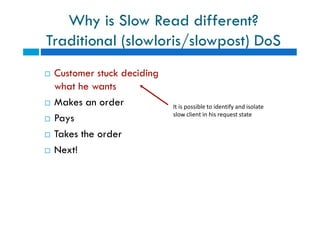 Why is Slow Read different?
Traditional (slowloris/slowpost) DoS
 Customer stuck deciding
what he wants
 Makes an order
 Pays
 Takes the order
 Next!
It is possible to identify and isolate
slow client in his request state
 Customer stuck deciding
what he wants
 Makes an order
 Pays
 Takes the order
 Next!
It is possible to identify and isolate
slow client in his request state
 