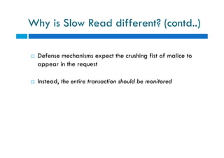 Why is Slow Read different? (contd..)
 Defense mechanisms expect the crushing fist of malice to
appear in the request
 Instead, the entire transaction should be monitored
 Defense mechanisms expect the crushing fist of malice to
appear in the request
 Instead, the entire transaction should be monitored
 
